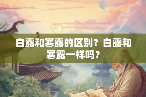 白露和寒露的区别？白露和寒露一样吗？