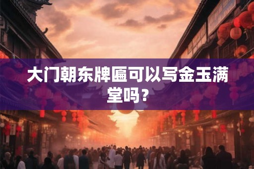 大门朝东牌匾可以写金玉满堂吗? 大门朝东牌匾可以写金玉满堂吗?