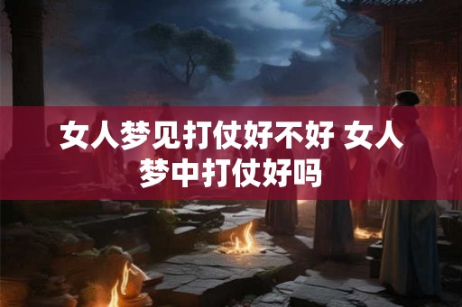 女人梦见打仗好不好 女人梦中打仗好吗 女人梦见打仗好不好 女人梦中打仗好吗