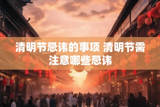 清明节忌讳的事项 清明节需注意哪些忌讳