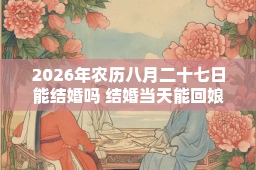 2026年农历八月二十七日能结婚吗 结婚当天能回娘家吗