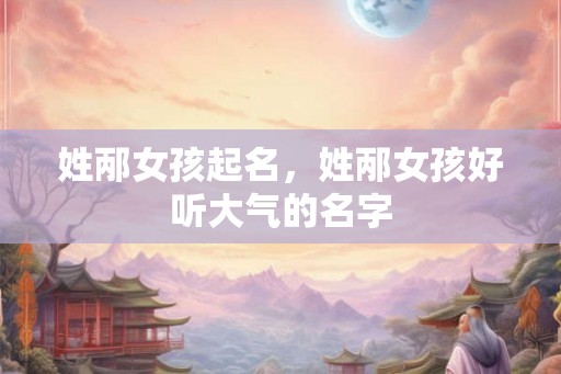 姓邴女孩起名,姓邴女孩好听大气的名字 姓邴女孩起名,姓邴女孩好听大气的名字