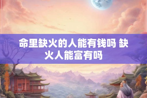 命里缺火的人能有钱吗 缺火人能富有吗