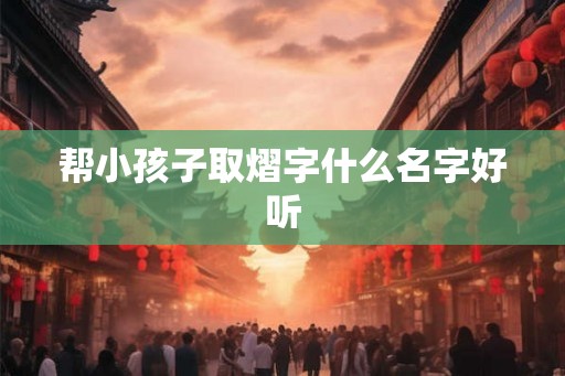 帮小孩子取熠字什么名字好听