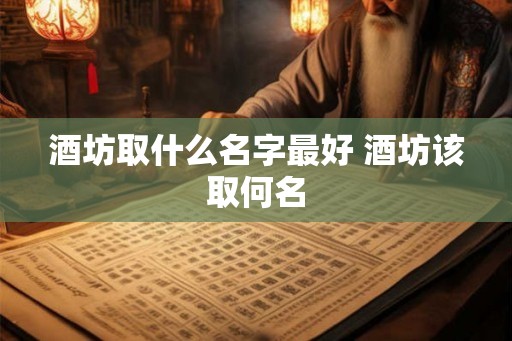 酒坊取什么名字最好 酒坊该取何名 酒坊取什么名字最好 酒坊该取何名