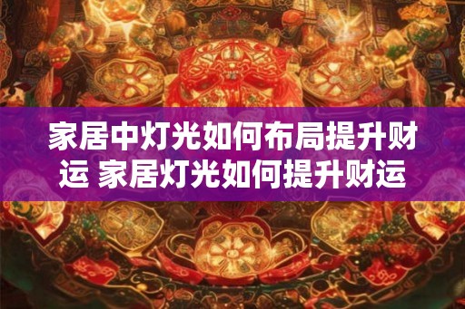家居中灯光如何布局提升财运 家居灯光如何提升财运