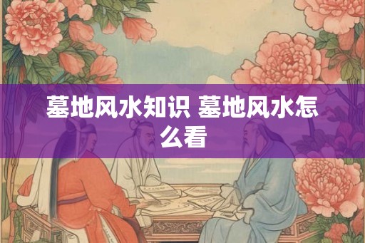 墓地风水知识 墓地风水怎么看
