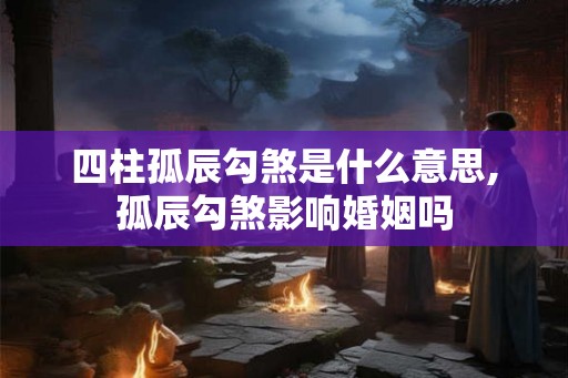 四柱孤辰勾煞是什么意思,孤辰勾煞影响婚姻吗
