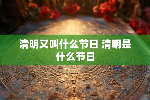 清明又叫什么节日 清明是什么节日