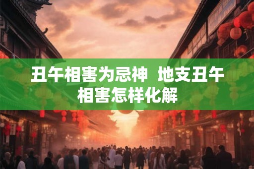 丑午相害为忌神  地支丑午相害怎样化解