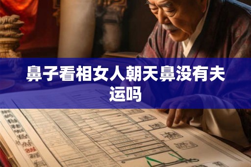 鼻子看相女人朝天鼻没有夫运吗