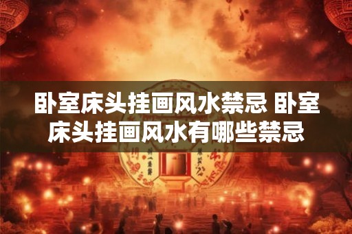 卧室床头挂画风水禁忌 卧室床头挂画风水有哪些禁忌