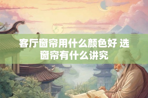 客厅窗帘用什么颜色好 选窗帘有什么讲究