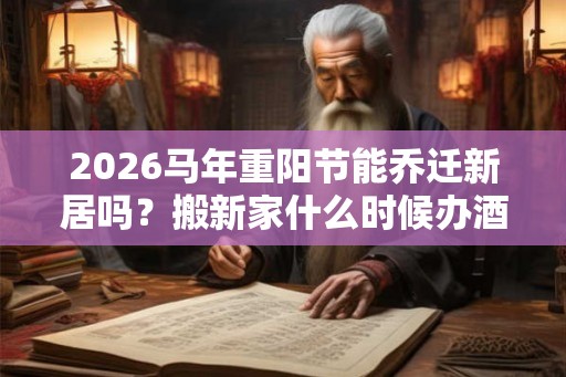 2026马年重阳节能乔迁新居吗？搬新家什么时候办酒