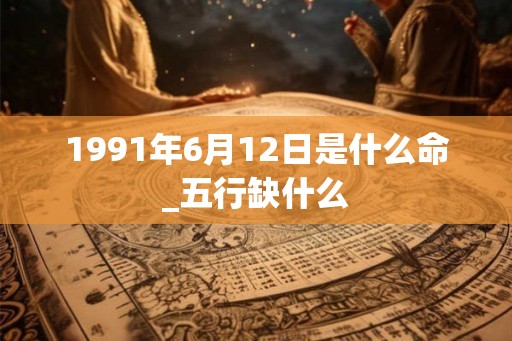 1991年6月12日是什么命_五行缺什么