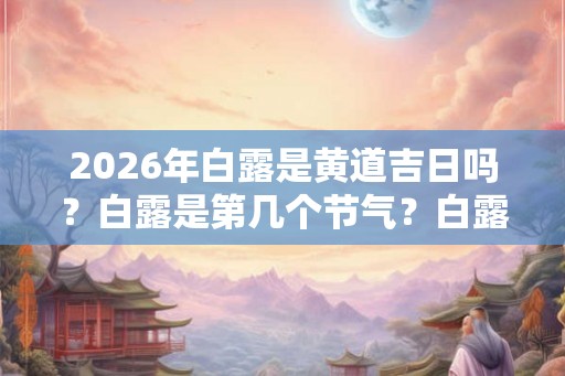 2026年白露是黄道吉日吗？白露是第几个节气？白露有什么禁忌？