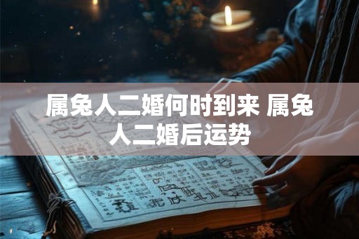 属兔人二婚何时到来 属兔人二婚后运势