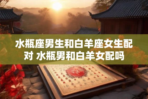 水瓶座男生和白羊座女生配对 水瓶男和白羊女配吗