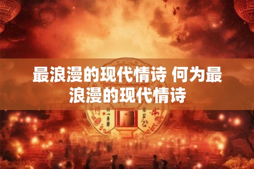 最浪漫的现代情诗 何为最浪漫的现代情诗 最浪漫的现代情诗 何为最浪漫的现代情诗