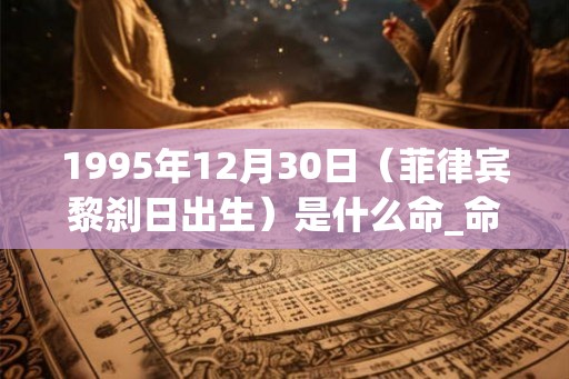1995年12月30日（菲律宾黎刹日出生）是什么命_命运如何