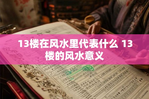13楼在风水里代表什么 13楼的风水意义