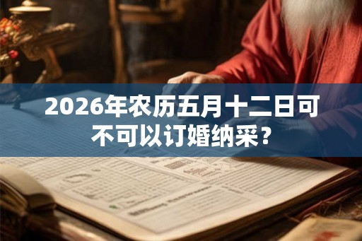 2026年农历五月十二日可不可以订婚纳采? 2026年农历五月十二日可不可以订婚纳采?