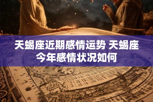 天蝎座近期感情运势 天蝎座今年感情状况如何