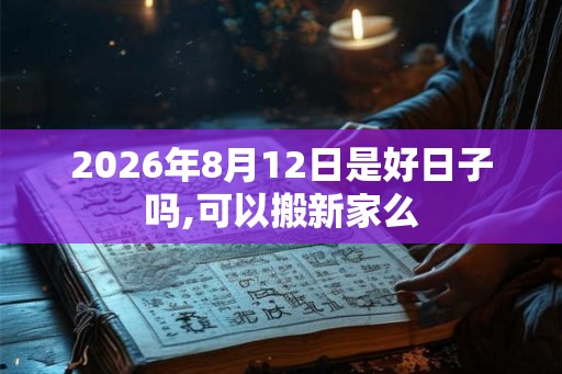 2026年8月12日是好日子吗,可以搬新家么