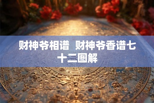 财神爷相谱 财神爷香谱七十二图解 财神爷相谱 财神爷香谱七十二图解