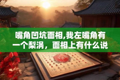 嘴角凹坑面相,我左嘴角有一个梨涡,面相上有什么说法吗 嘴角凹坑面相,我左嘴角有一个梨涡,面相上有什么说法吗