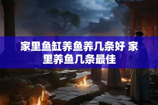 家里鱼缸养鱼养几条好 家里养鱼几条最佳