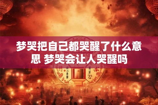 梦哭把自己都哭醒了什么意思 梦哭会让人哭醒吗