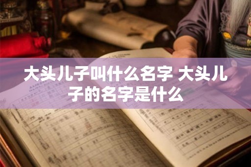 大头儿子叫什么名字 大头儿子的名字是什么