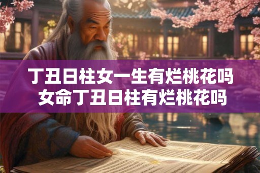 丁丑日柱女一生有烂桃花吗 女命丁丑日柱有烂桃花吗