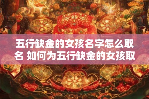 五行缺金的女孩名字怎么取名 如何为五行缺金的女孩取名
