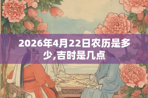 2026年4月22日农历是多少,吉时是几点
