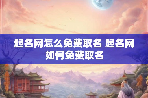 起名网怎么免费取名 起名网如何免费取名 起名网怎么免费取名 起名网如何免费取名