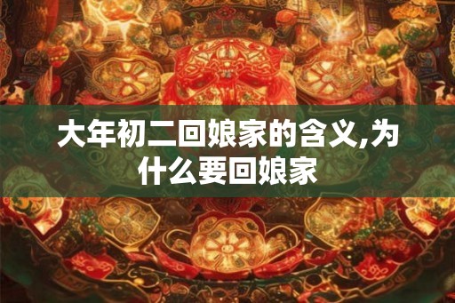大年初二回娘家的含义,为什么要回娘家 大年初二回娘家的含义,为什么要回娘家