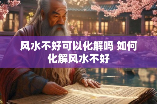 风水不好可以化解吗 如何化解风水不好