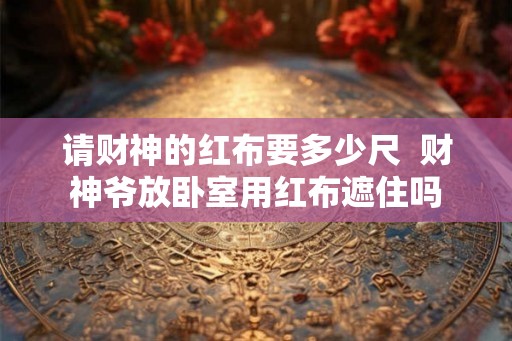 请财神的红布要多少尺  财神爷放卧室用红布遮住吗