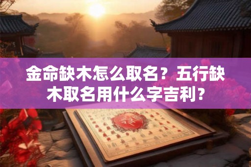 金命缺木怎么取名?五行缺木取名用什么字吉利? 金命缺木怎么取名?五行缺木取名用什么字吉利?