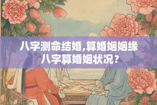 八字测命结婚,算婚姻姻缘 八字算婚姻状况？