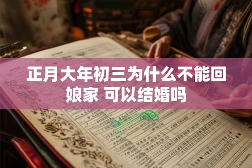 正月大年初三为什么不能回娘家 可以结婚吗