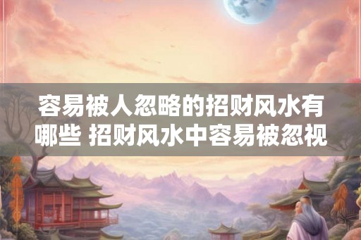 容易被人忽略的招财风水有哪些 招财风水中容易被忽视的有哪些