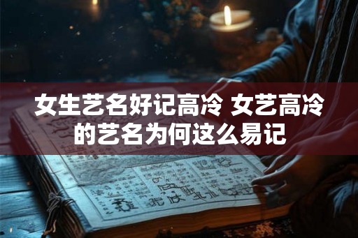 女生艺名好记高冷 女艺高冷的艺名为何这么易记 女生艺名好记高冷 女艺高冷的艺名为何这么易记