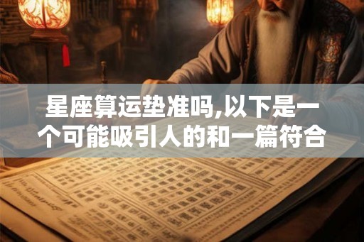 星座算运垫准吗,以下是一个可能吸引人的和一篇符合要求的
