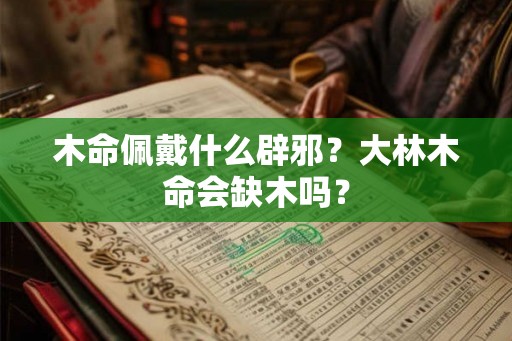 木命佩戴什么辟邪?大林木命会缺木吗? 木命佩戴什么辟邪?大林木命会缺木吗?