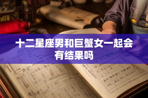 十二星座男和巨蟹女一起会有结果吗