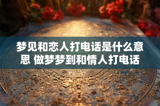 梦见和恋人打电话是什么意思 做梦梦到和情人打电话好不好 梦见和恋人打电话是什么意思 做梦梦到和情人打电话好不好