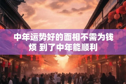 中年运势好的面相不需为钱烦 到了中年能顺利